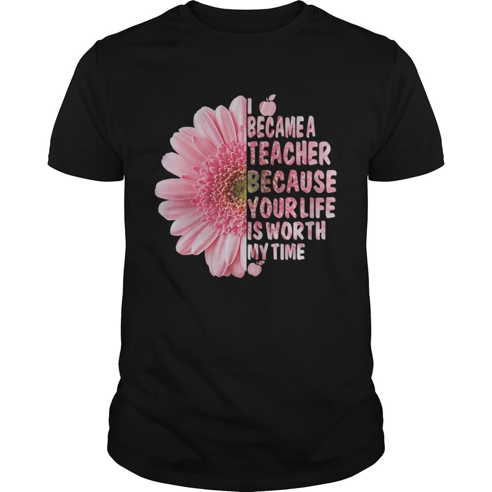 I Became A Teacher Because Your Life Is Worth My Time Shirt I Became A Teacher Because Your Life Is Worth My Time Shirt