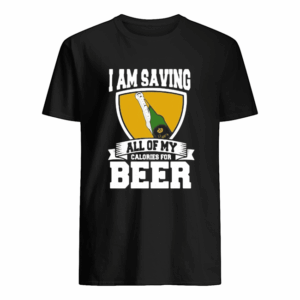 I Am Saving All Of My Calories For Beer shirt