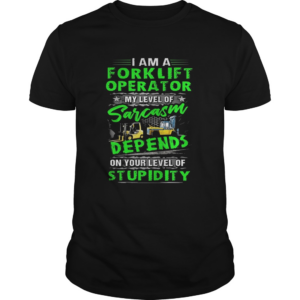 I am a forklift operator my level of sarcasm depend on your level of stupidity quote shirt